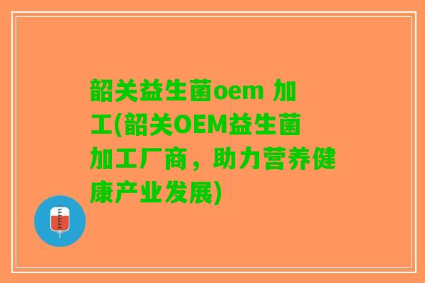 韶关益生菌oem 加工(韶关OEM益生菌加工厂商，助力营养健康产业发展)