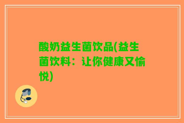 酸奶益生菌饮品(益生菌饮料：让你健康又愉悦)