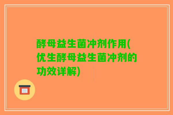 酵母益生菌冲剂作用(优生酵母益生菌冲剂的功效详解)