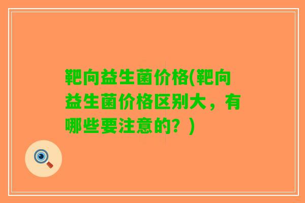 靶向益生菌价格(靶向益生菌价格区别大，有哪些要注意的？)
