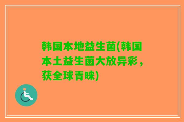 韩国本地益生菌(韩国本土益生菌大放异彩，获全球青睐)