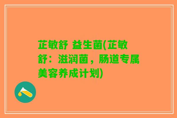 芷敏舒 益生菌(芷敏舒：滋润菌，肠道专属美容养成计划)