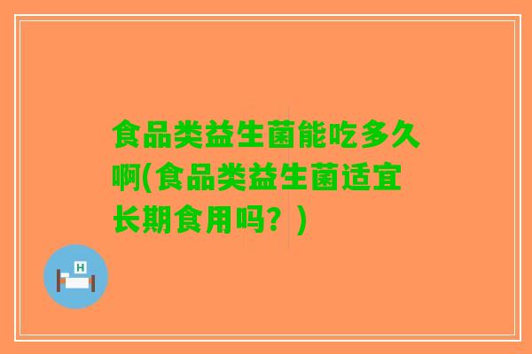 食品类益生菌能吃多久啊(食品类益生菌适宜长期食用吗？)