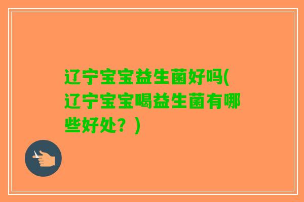 辽宁宝宝益生菌好吗(辽宁宝宝喝益生菌有哪些好处？)