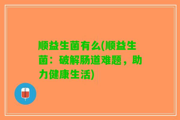 顺益生菌有么(顺益生菌：破解肠道难题，助力健康生活)