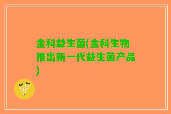 金科益生菌(金科生物推出新一代益生菌产品)