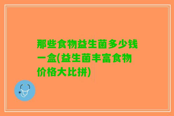 那些食物益生菌多少钱一盒(益生菌丰富食物价格大比拼)