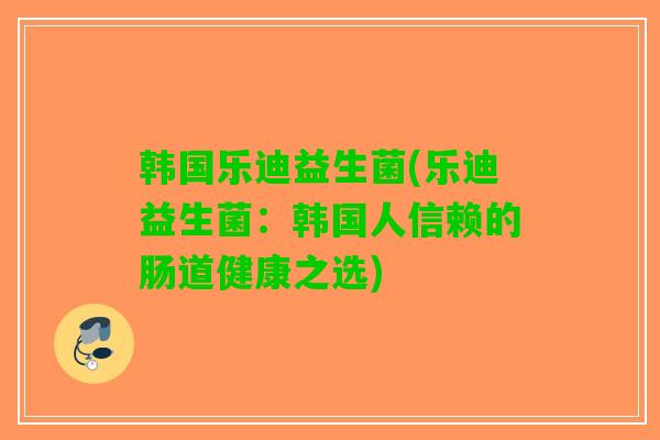 韩国乐迪益生菌(乐迪益生菌：韩国人信赖的肠道健康之选)