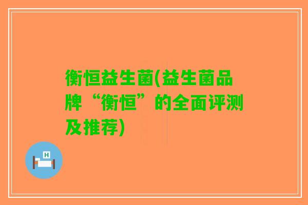 衡恒益生菌(益生菌品牌“衡恒”的全面评测及推荐)