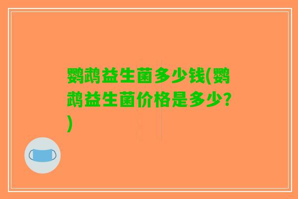 鹦鹉益生菌多少钱(鹦鹉益生菌价格是多少？)