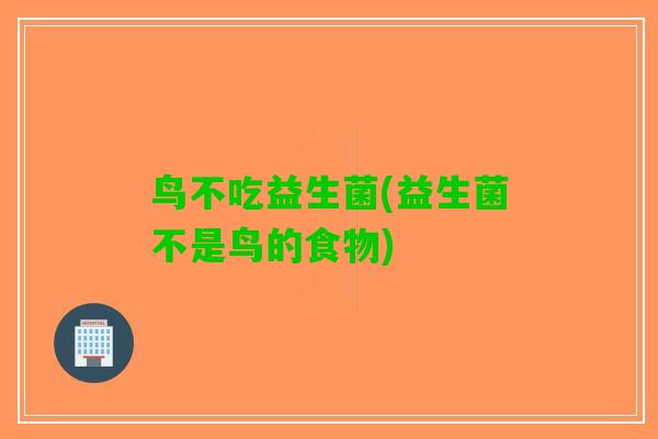 鸟不吃益生菌(益生菌不是鸟的食物)