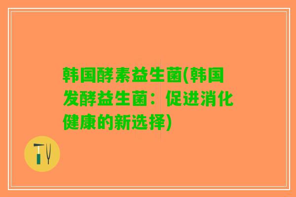 韩国酵素益生菌(韩国发酵益生菌：促进消化健康的新选择)