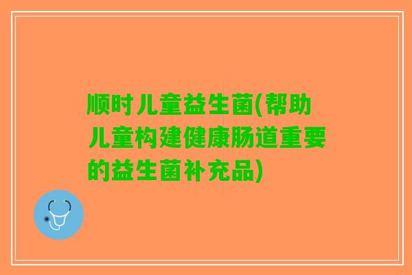 顺时儿童益生菌(帮助儿童构建健康肠道重要的益生菌补充品)