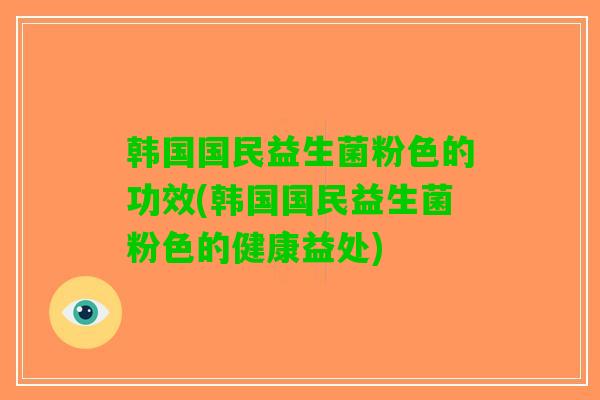 韩国国民益生菌粉色的功效(韩国国民益生菌粉色的健康益处)