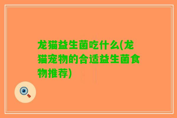 龙猫益生菌吃什么(龙猫宠物的合适益生菌食物推荐)