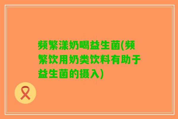 频繁漾奶喝益生菌(频繁饮用奶类饮料有助于益生菌的摄入)