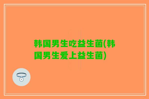 韩国男生吃益生菌(韩国男生爱上益生菌)