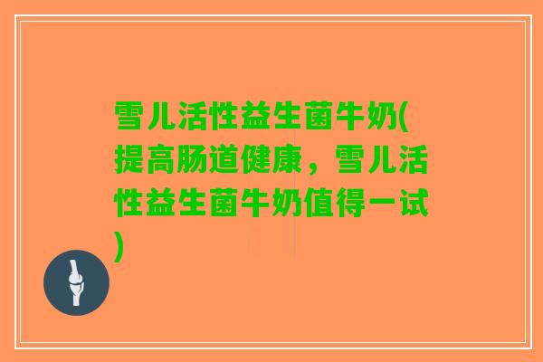 雪儿活性益生菌牛奶(提高肠道健康，雪儿活性益生菌牛奶值得一试)