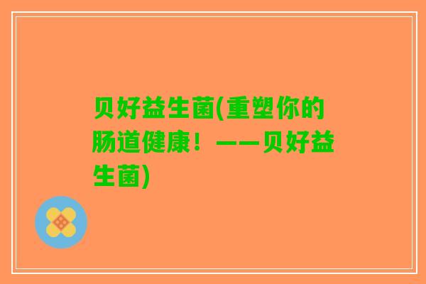 贝好益生菌(重塑你的肠道健康！——贝好益生菌)