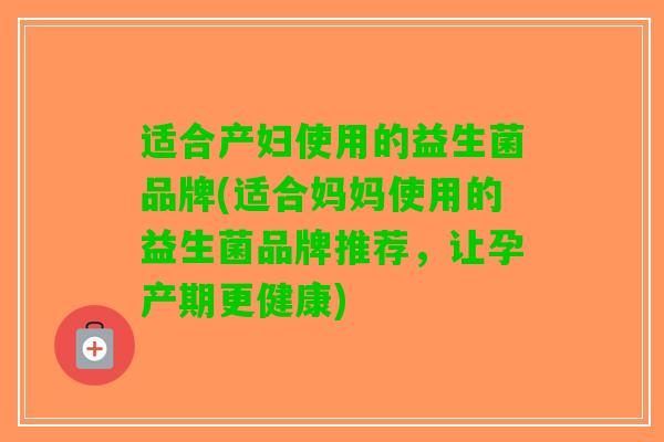 适合产妇使用的益生菌品牌(适合妈妈使用的益生菌品牌推荐，让孕产期更健康)