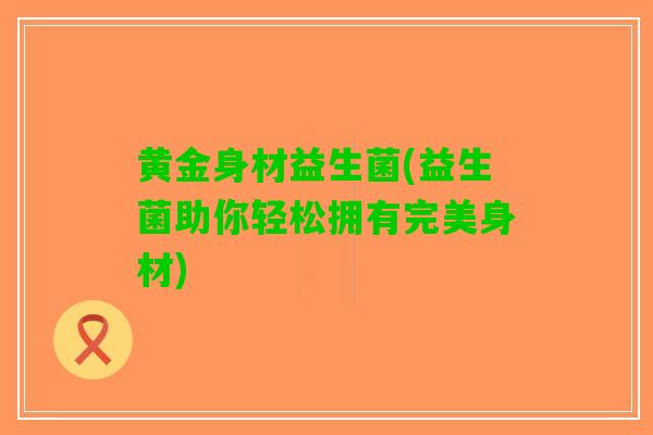 黄金身材益生菌(益生菌助你轻松拥有完美身材)
