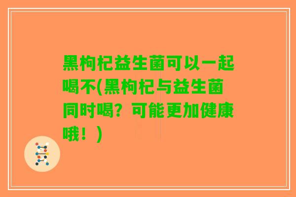 黑枸杞益生菌可以一起喝不(黑枸杞与益生菌同时喝？可能更加健康哦！)
