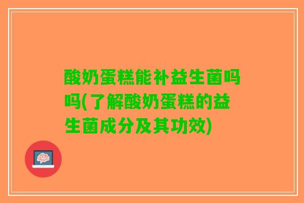 酸奶蛋糕能补益生菌吗吗(了解酸奶蛋糕的益生菌成分及其功效)