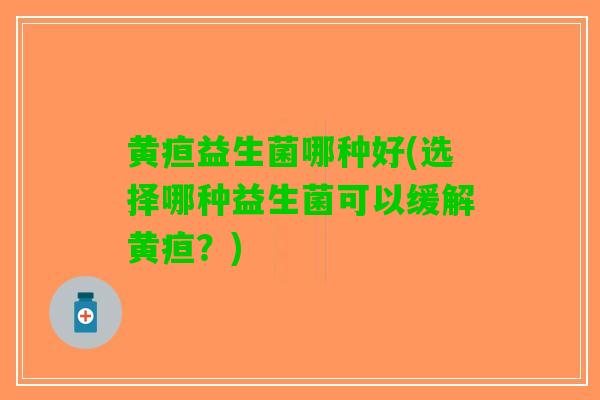 黄疸益生菌哪种好(选择哪种益生菌可以缓解黄疸？)