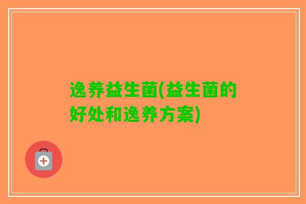 逸养益生菌(益生菌的好处和逸养方案)