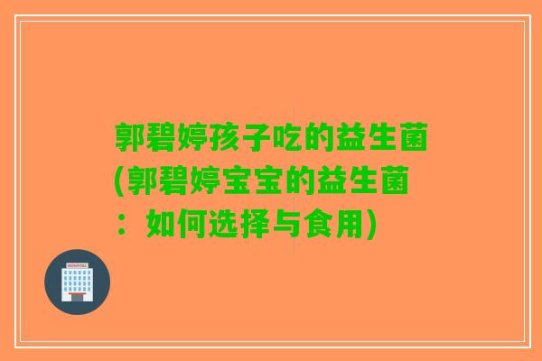 郭碧婷孩子吃的益生菌(郭碧婷宝宝的益生菌：如何选择与食用)