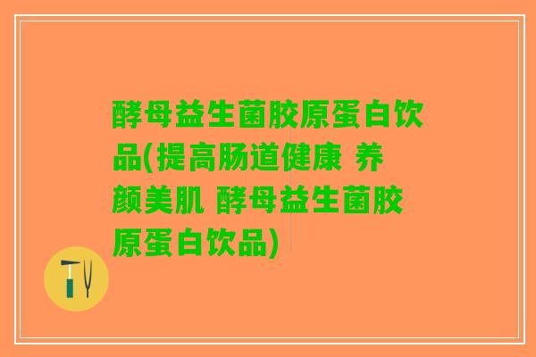 酵母益生菌胶原蛋白饮品(提高肠道健康 养颜美肌 酵母益生菌胶原蛋白饮品)