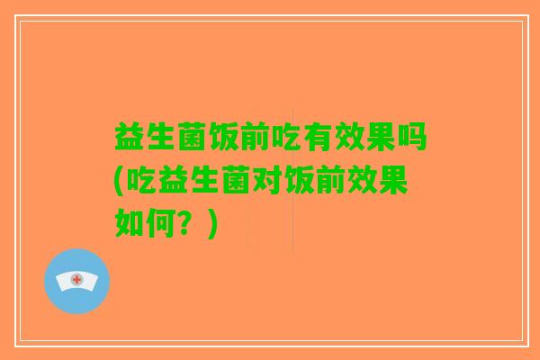 益生菌饭前吃有效果吗(吃益生菌对饭前效果如何？)