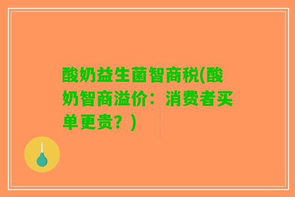酸奶益生菌智商税(酸奶智商溢价：消费者买单更贵？)