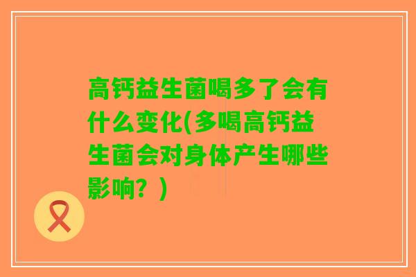 高钙益生菌喝多了会有什么变化(多喝高钙益生菌会对身体产生哪些影响？)