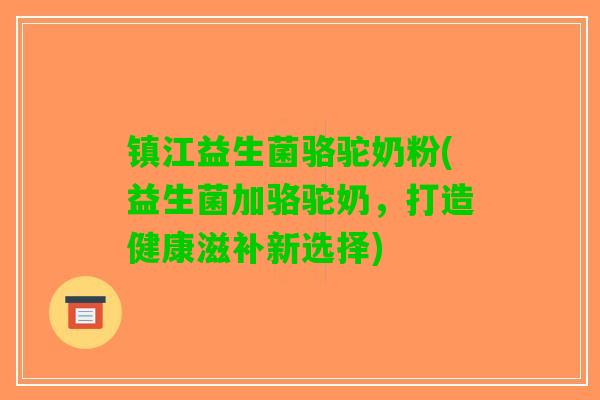 镇江益生菌骆驼奶粉(益生菌加骆驼奶，打造健康滋补新选择)