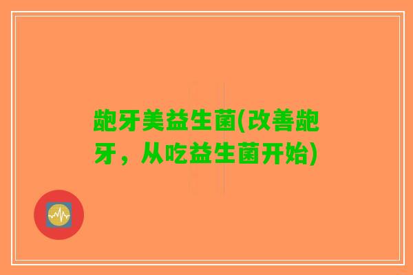 龅牙美益生菌(改善龅牙，从吃益生菌开始)