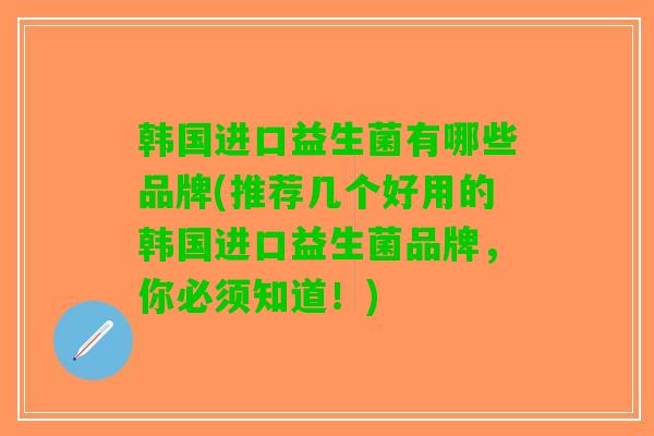 韩国进口益生菌有哪些品牌(推荐几个好用的韩国进口益生菌品牌，你必须知道！)