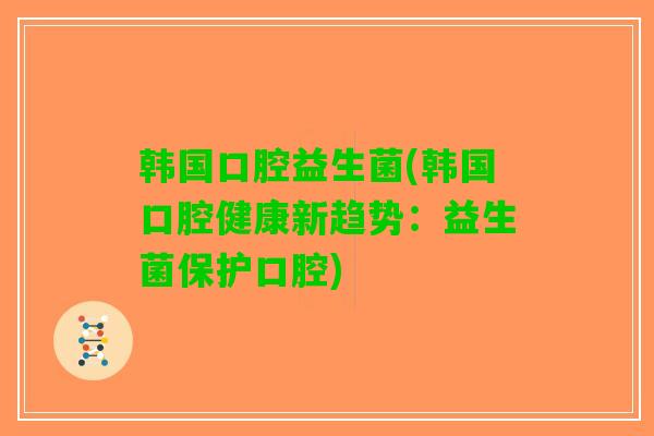 韩国口腔益生菌(韩国口腔健康新趋势：益生菌保护口腔)