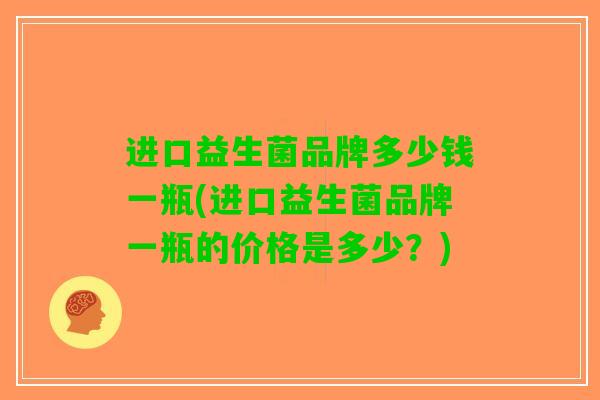 进口益生菌品牌多少钱一瓶(进口益生菌品牌一瓶的价格是多少？)