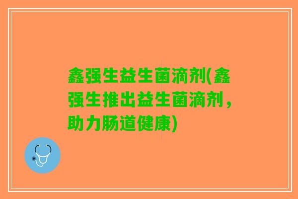 鑫强生益生菌滴剂(鑫强生推出益生菌滴剂，助力肠道健康)