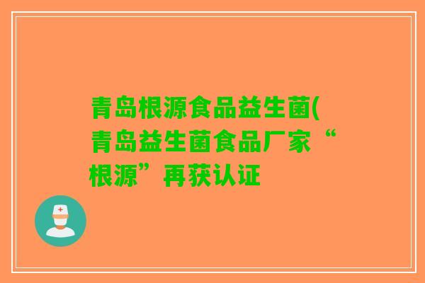 青岛根源食品益生菌(青岛益生菌食品厂家“根源”再获认证