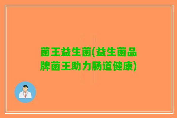 菌王益生菌(益生菌品牌菌王助力肠道健康)