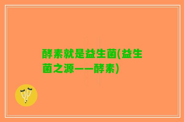 酵素就是益生菌(益生菌之源——酵素)