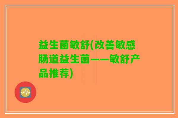 益生菌敏舒(改善敏感肠道益生菌——敏舒产品推荐)