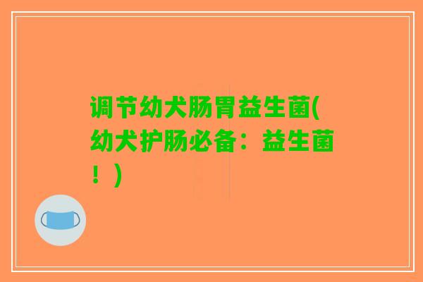 调节幼犬肠胃益生菌(幼犬护肠必备：益生菌！)