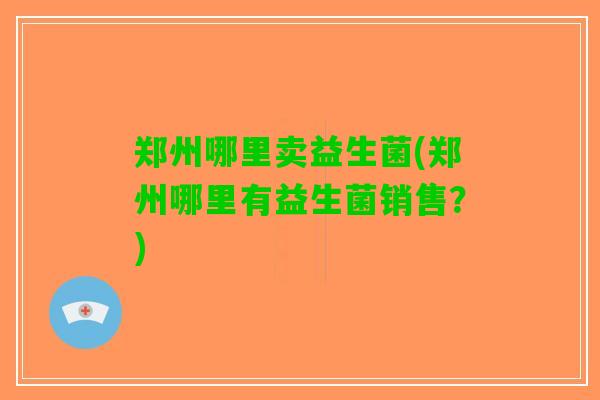 郑州哪里卖益生菌(郑州哪里有益生菌销售？)