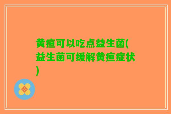 黄疸可以吃点益生菌(益生菌可缓解黄疸症状)