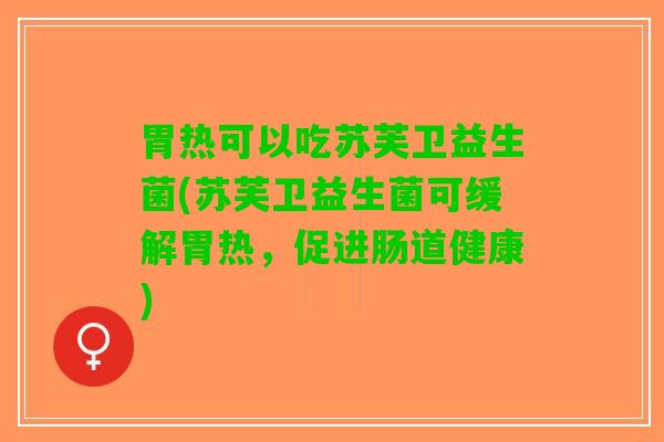 胃热可以吃苏芙卫益生菌(苏芙卫益生菌可缓解胃热，促进肠道健康)