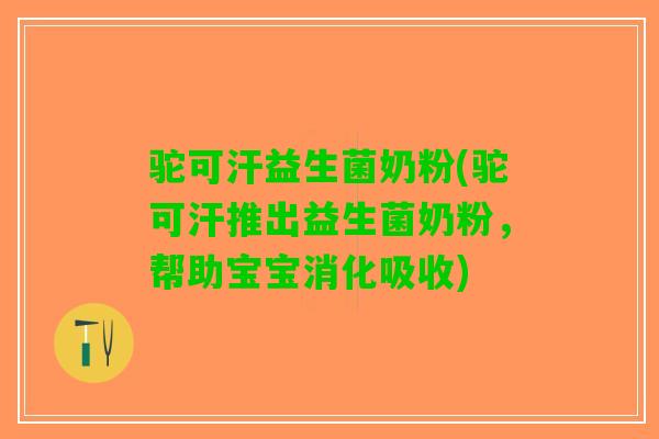 驼可汗益生菌奶粉(驼可汗推出益生菌奶粉，帮助宝宝消化吸收)
