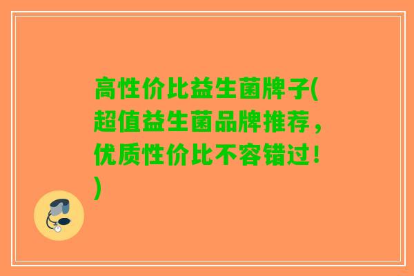 高性价比益生菌牌子(超值益生菌品牌推荐，优质性价比不容错过！)